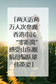 两天近两万人次参观 香港市民“零距离”感受山东舰航母编队雄伟英姿