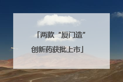 两款“厦门造”创新药获批上市