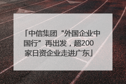 中信集团“外国企业中国行”再出发，超200家日资企业走进广东