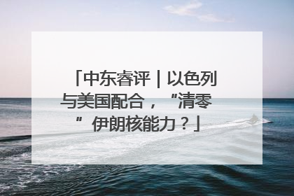 中东睿评｜以色列与美国配合，“清零”伊朗核能力？