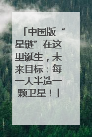 中国版“星链”在这里诞生，未来目标：每一天半造一颗卫星！