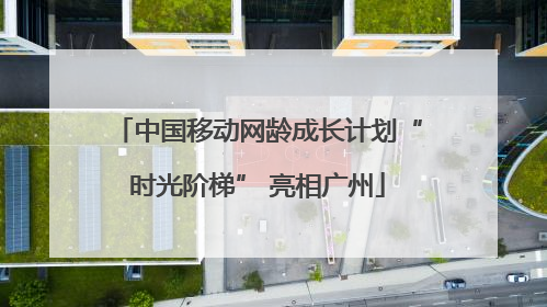 中国移动网龄成长计划“时光阶梯” 亮相广州