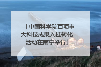 中国科学院百项重大科技成果入桂转化活动在南宁举行