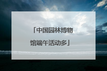中国园林博物馆端午活动多