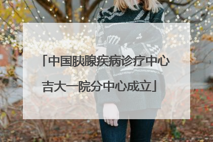 中国胰腺疾病诊疗中心吉大一院分中心成立