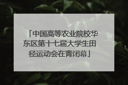 中国高等农业院校华东区第十七届大学生田径运动会在青闭幕