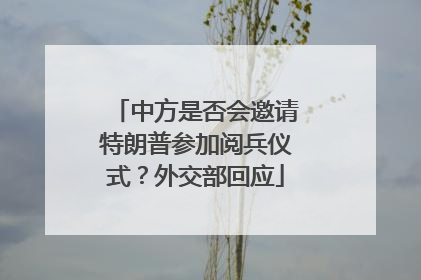 中方是否会邀请特朗普参加阅兵仪式？外交部回应