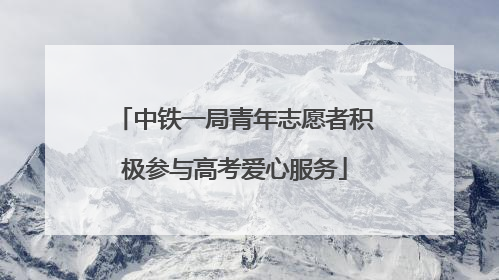 中铁一局青年志愿者积极参与高考爱心服务