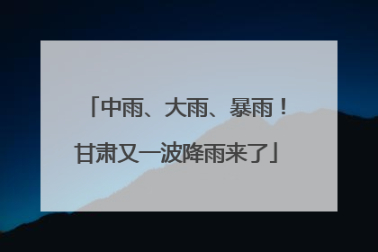 中雨、大雨、暴雨！甘肃又一波降雨来了