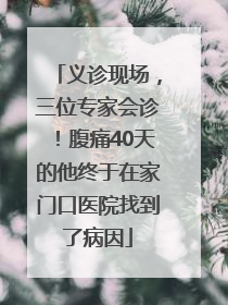 义诊现场，三位专家会诊！腹痛40天的他终于在家门口医院找到了病因