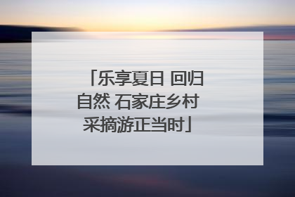 乐享夏日 回归自然 石家庄乡村采摘游正当时