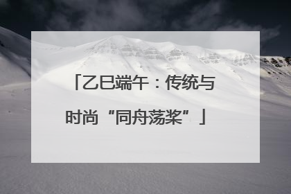 乙巳端午：传统与时尚“同舟荡桨”