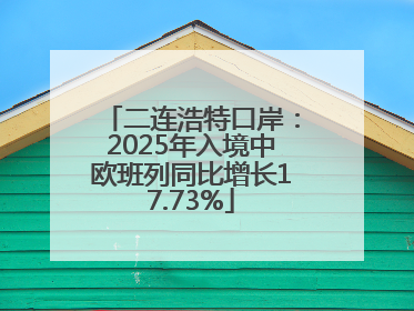 二连浩特口岸：2025年入境中欧班列同比增长17.73%