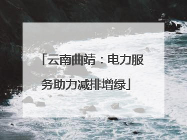 云南曲靖：电力服务助力减排增绿