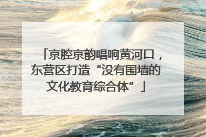 京腔京韵唱响黄河口，东营区打造“没有围墙的文化教育综合体”