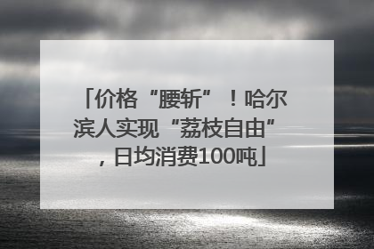 价格“腰斩”！哈尔滨人实现“荔枝自由”，日均消费100吨
