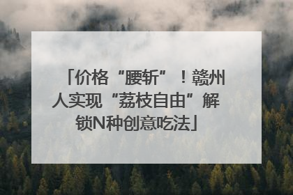 价格“腰斩”！赣州人实现“荔枝自由”解锁N种创意吃法