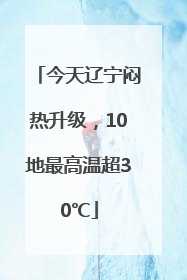 今天辽宁闷热升级，10地最高温超30℃