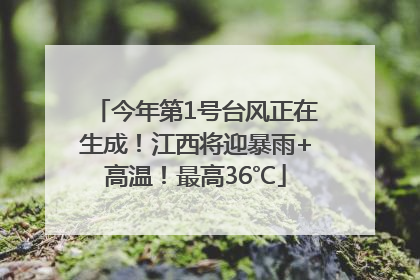 今年第1号台风正在生成！江西将迎暴雨+高温！最高36℃