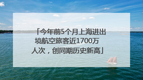 今年前5个月上海进出境航空旅客近1700万人次，创同期历史新高