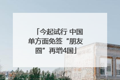 今起试行 中国单方面免签“朋友圈”再增4国