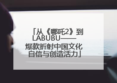 从《哪吒2》到LABUBU——爆款折射中国文化自信与创造活力
