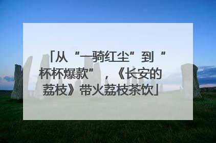 从“一骑红尘”到“杯杯爆款”，《长安的荔枝》带火荔枝茶饮