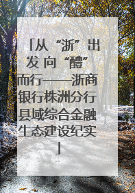从“浙”出发 向“醴”而行——浙商银行株洲分行县域综合金融生态建设纪实