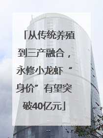 从传统养殖到三产融合，永修小龙虾“身价”有望突破40亿元