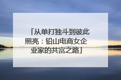 从单打独斗到彼此照亮：铅山电商女企业家的共富之路