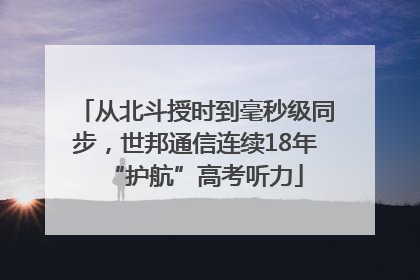 从北斗授时到毫秒级同步，世邦通信连续18年“护航”高考听力