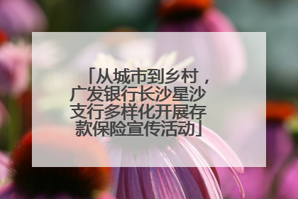 从城市到乡村，广发银行长沙星沙支行多样化开展存款保险宣传活动