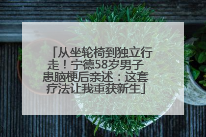 从坐轮椅到独立行走！宁德58岁男子患脑梗后亲述：这套疗法让我重获新生