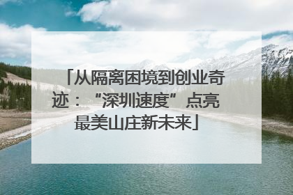 从隔离困境到创业奇迹：“深圳速度”点亮最美山庄新未来