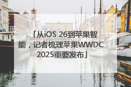 从iOS 26到苹果智能，记者梳理苹果WWDC 2025重要发布