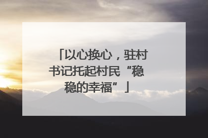 以心换心，驻村书记托起村民“稳稳的幸福”