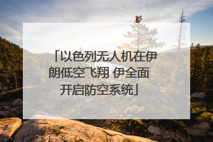 以色列无人机在伊朗低空飞翔 伊全面开启防空系统