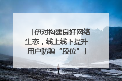 伊对构建良好网络生态，线上线下提升用户防骗“段位”