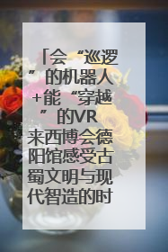 会“巡逻”的机器人+能“穿越”的VR 来西博会德阳馆感受古蜀文明与现代智造的时空对话｜西博视界