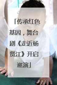 传承红色基因，舞台剧《走近杨贤江》开启巡演