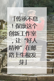 传承不息！保康这个创新工作室，让“好人精神”在邮路上生根发芽