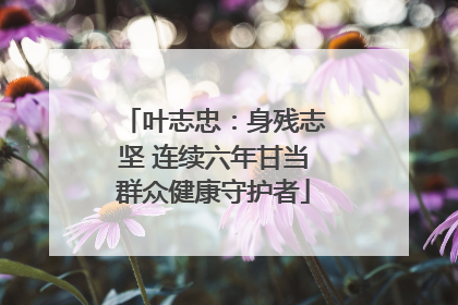叶志忠：身残志坚 连续六年甘当群众健康守护者