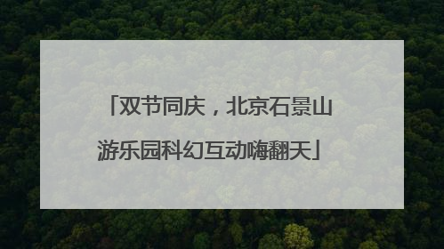 双节同庆,北京石景山游乐园科幻互动嗨翻天