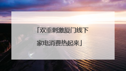 双重刺激厦门线下家电消费热起来