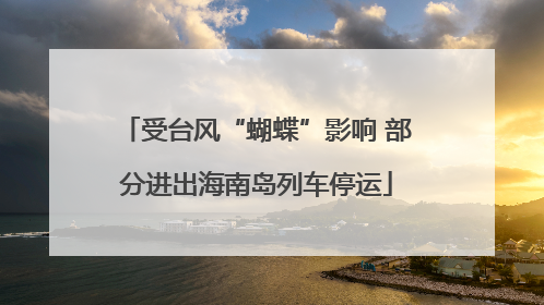 受台风“蝴蝶”影响 部分进出海南岛列车停运