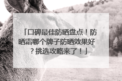 口碑最佳防晒盘点！防晒霜哪个牌子防晒效果好？挑选攻略来了！