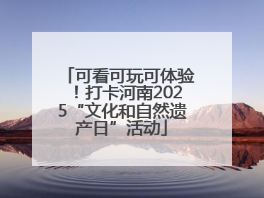 可看可玩可体验！打卡河南2025“文化和自然遗产日”活动