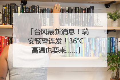 台风最新消息！瑞安预警连发！36℃高温也要来……
