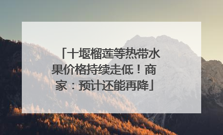 十堰榴莲等热带水果价格持续走低！商家：预计还能再降