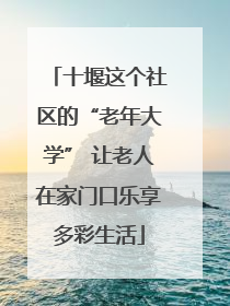 十堰这个社区的“老年大学” 让老人在家门口乐享多彩生活
